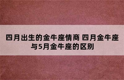 四月出生的金牛座情商 四月金牛座与5月金牛座的区别